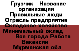 Грузчик › Название организации ­ Правильные люди › Отрасль предприятия ­ Складское хозяйство › Минимальный оклад ­ 24 500 - Все города Работа » Вакансии   . Мурманская обл.,Кандалакша г.